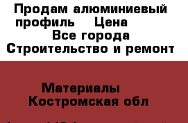 Продам алюминиевый профиль  › Цена ­ 100 - Все города Строительство и ремонт » Материалы   . Костромская обл.